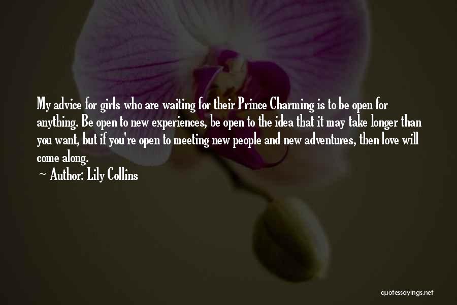 Lily Collins Quotes: My Advice For Girls Who Are Waiting For Their Prince Charming Is To Be Open For Anything. Be Open To