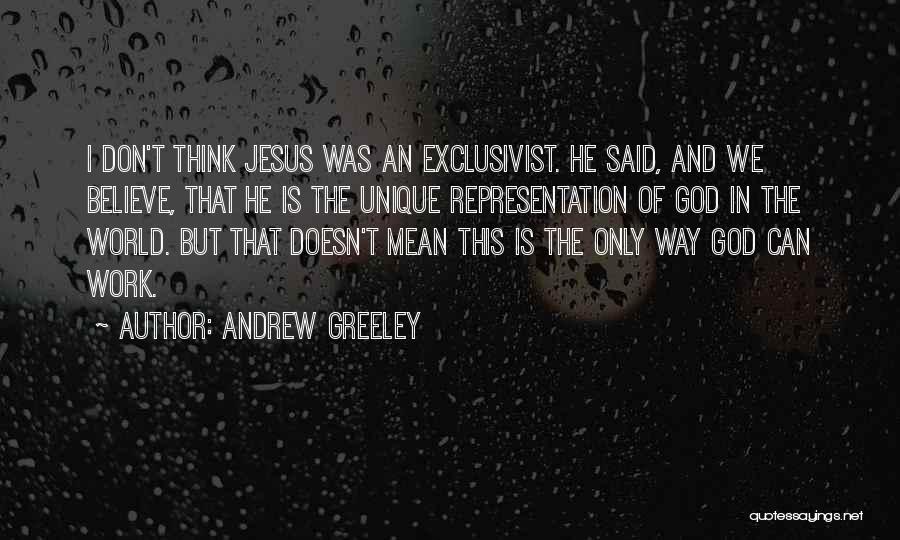 Andrew Greeley Quotes: I Don't Think Jesus Was An Exclusivist. He Said, And We Believe, That He Is The Unique Representation Of God