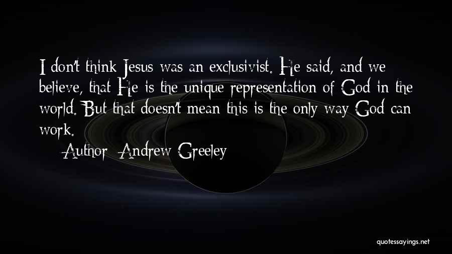 Andrew Greeley Quotes: I Don't Think Jesus Was An Exclusivist. He Said, And We Believe, That He Is The Unique Representation Of God