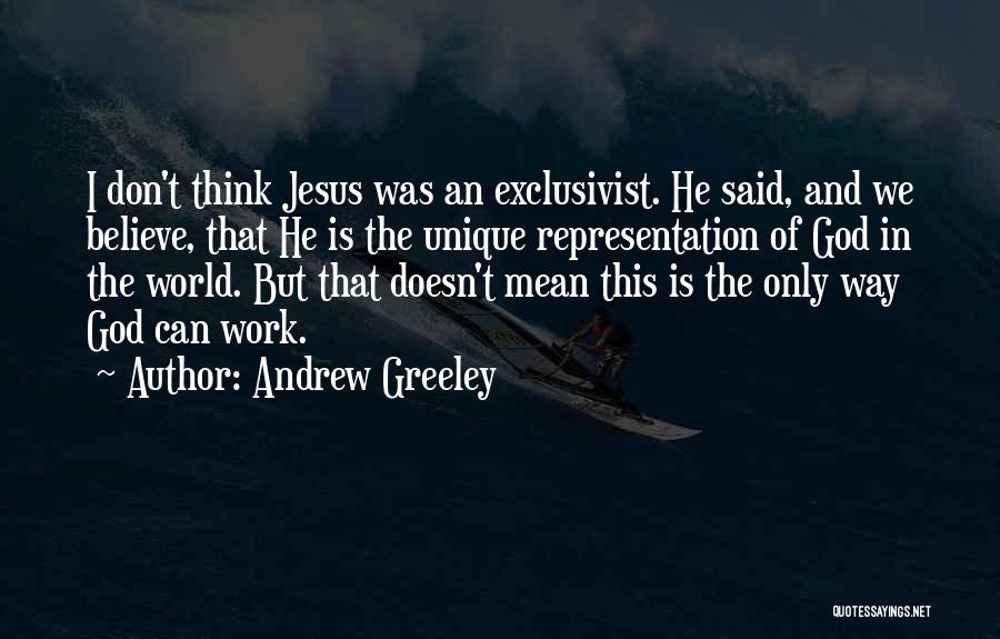 Andrew Greeley Quotes: I Don't Think Jesus Was An Exclusivist. He Said, And We Believe, That He Is The Unique Representation Of God