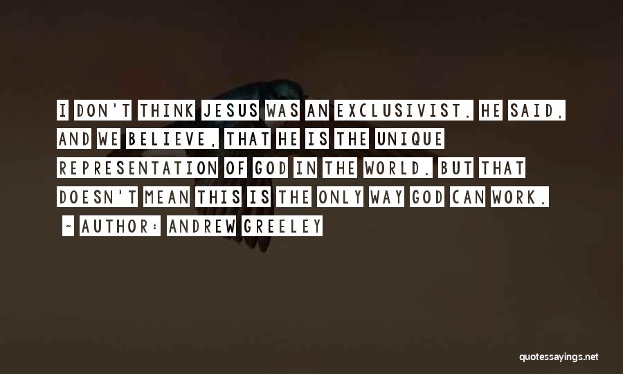 Andrew Greeley Quotes: I Don't Think Jesus Was An Exclusivist. He Said, And We Believe, That He Is The Unique Representation Of God