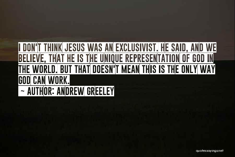 Andrew Greeley Quotes: I Don't Think Jesus Was An Exclusivist. He Said, And We Believe, That He Is The Unique Representation Of God