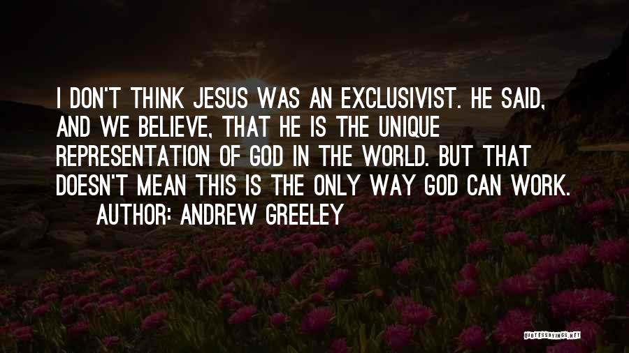 Andrew Greeley Quotes: I Don't Think Jesus Was An Exclusivist. He Said, And We Believe, That He Is The Unique Representation Of God