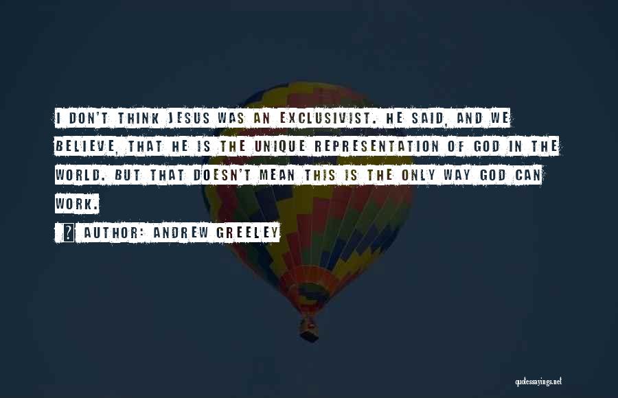 Andrew Greeley Quotes: I Don't Think Jesus Was An Exclusivist. He Said, And We Believe, That He Is The Unique Representation Of God