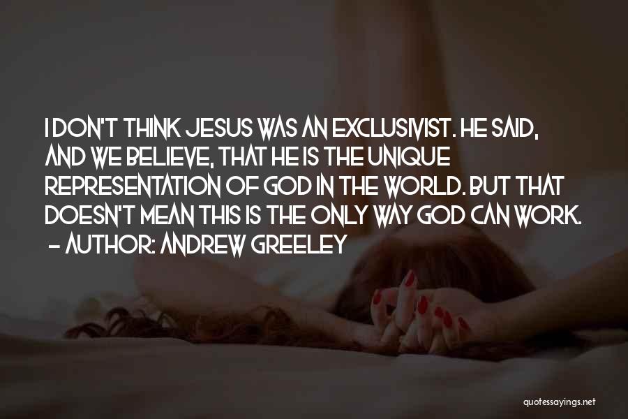 Andrew Greeley Quotes: I Don't Think Jesus Was An Exclusivist. He Said, And We Believe, That He Is The Unique Representation Of God