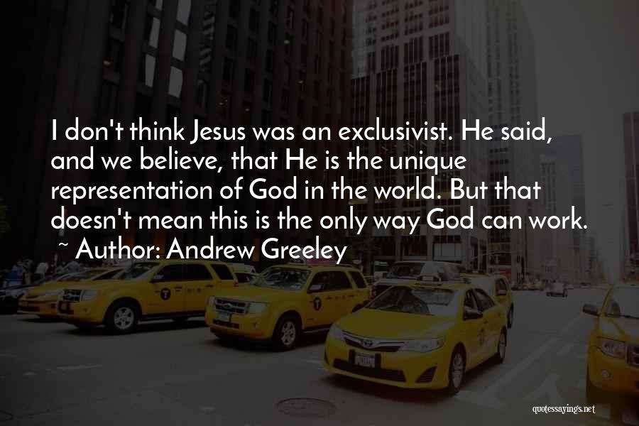 Andrew Greeley Quotes: I Don't Think Jesus Was An Exclusivist. He Said, And We Believe, That He Is The Unique Representation Of God