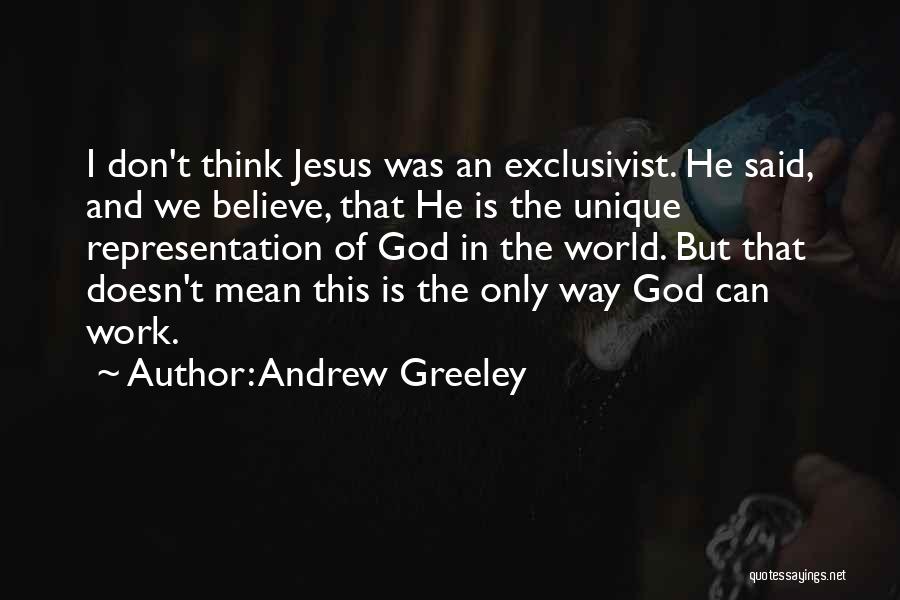 Andrew Greeley Quotes: I Don't Think Jesus Was An Exclusivist. He Said, And We Believe, That He Is The Unique Representation Of God