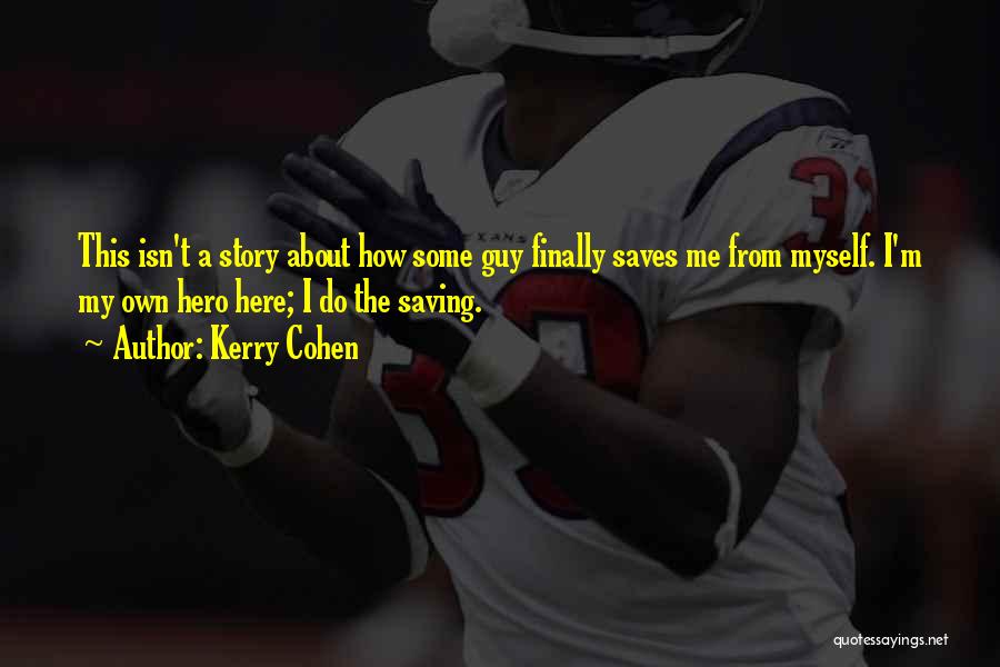 Kerry Cohen Quotes: This Isn't A Story About How Some Guy Finally Saves Me From Myself. I'm My Own Hero Here; I Do