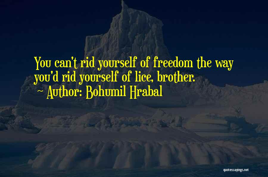 Bohumil Hrabal Quotes: You Can't Rid Yourself Of Freedom The Way You'd Rid Yourself Of Lice, Brother.
