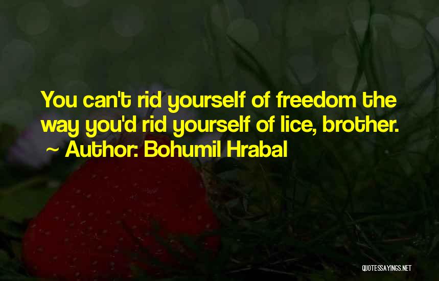 Bohumil Hrabal Quotes: You Can't Rid Yourself Of Freedom The Way You'd Rid Yourself Of Lice, Brother.