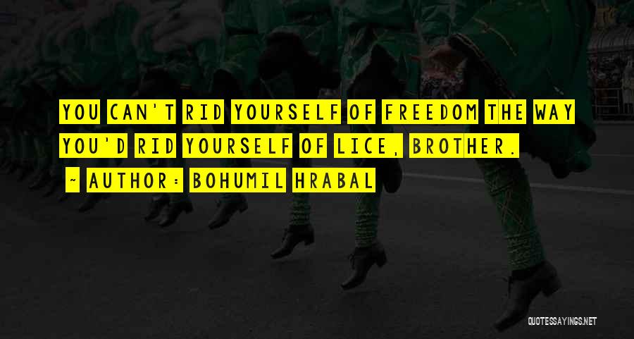 Bohumil Hrabal Quotes: You Can't Rid Yourself Of Freedom The Way You'd Rid Yourself Of Lice, Brother.