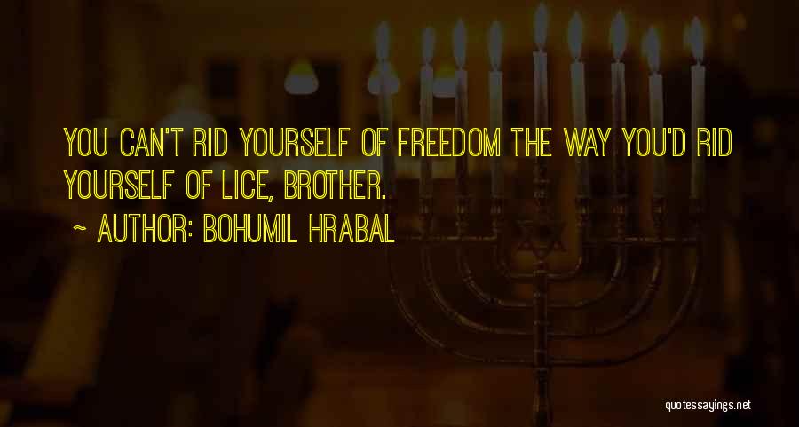 Bohumil Hrabal Quotes: You Can't Rid Yourself Of Freedom The Way You'd Rid Yourself Of Lice, Brother.