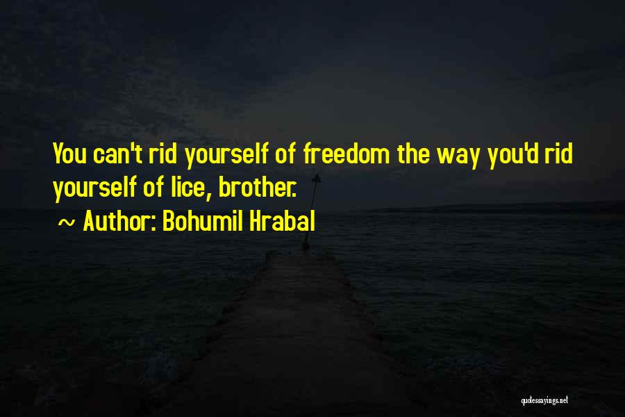 Bohumil Hrabal Quotes: You Can't Rid Yourself Of Freedom The Way You'd Rid Yourself Of Lice, Brother.