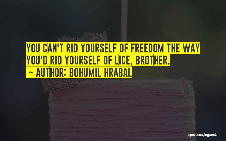 Bohumil Hrabal Quotes: You Can't Rid Yourself Of Freedom The Way You'd Rid Yourself Of Lice, Brother.