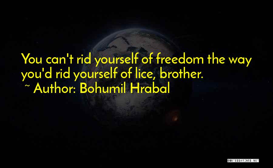 Bohumil Hrabal Quotes: You Can't Rid Yourself Of Freedom The Way You'd Rid Yourself Of Lice, Brother.