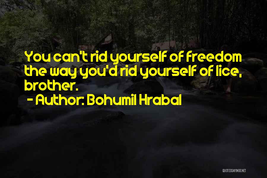 Bohumil Hrabal Quotes: You Can't Rid Yourself Of Freedom The Way You'd Rid Yourself Of Lice, Brother.