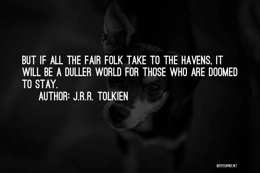 J.R.R. Tolkien Quotes: But If All The Fair Folk Take To The Havens, It Will Be A Duller World For Those Who Are