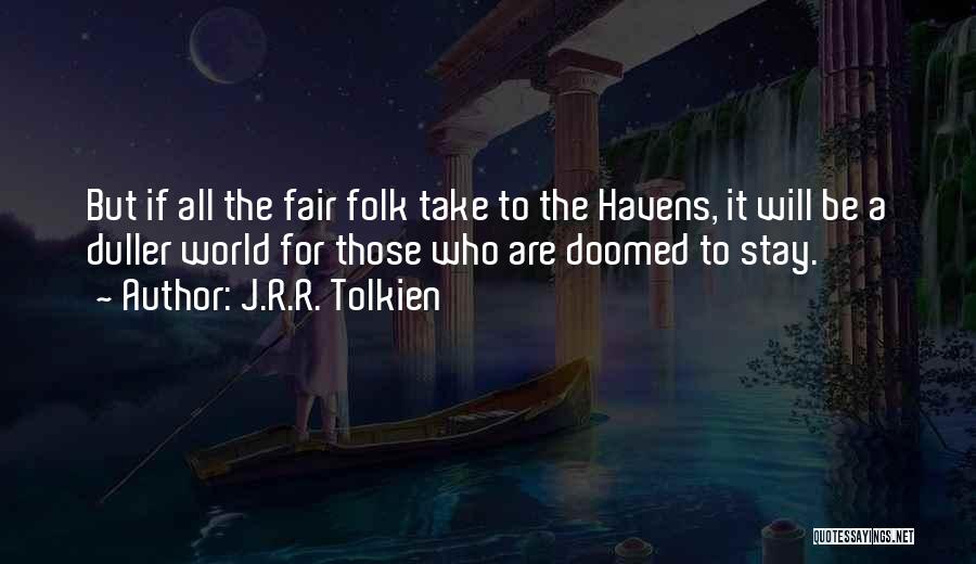 J.R.R. Tolkien Quotes: But If All The Fair Folk Take To The Havens, It Will Be A Duller World For Those Who Are