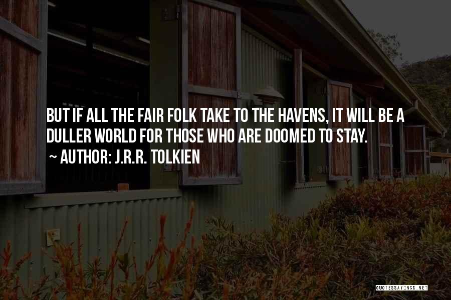 J.R.R. Tolkien Quotes: But If All The Fair Folk Take To The Havens, It Will Be A Duller World For Those Who Are