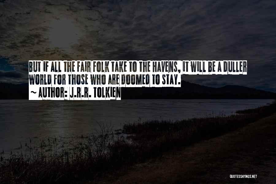 J.R.R. Tolkien Quotes: But If All The Fair Folk Take To The Havens, It Will Be A Duller World For Those Who Are
