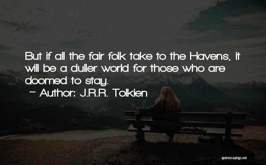 J.R.R. Tolkien Quotes: But If All The Fair Folk Take To The Havens, It Will Be A Duller World For Those Who Are