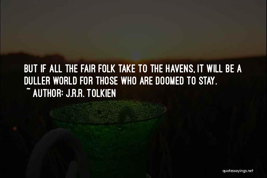 J.R.R. Tolkien Quotes: But If All The Fair Folk Take To The Havens, It Will Be A Duller World For Those Who Are