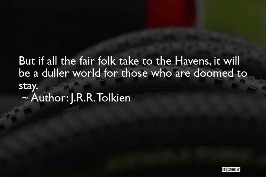 J.R.R. Tolkien Quotes: But If All The Fair Folk Take To The Havens, It Will Be A Duller World For Those Who Are