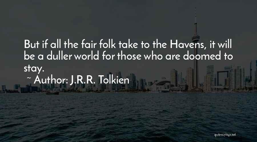 J.R.R. Tolkien Quotes: But If All The Fair Folk Take To The Havens, It Will Be A Duller World For Those Who Are