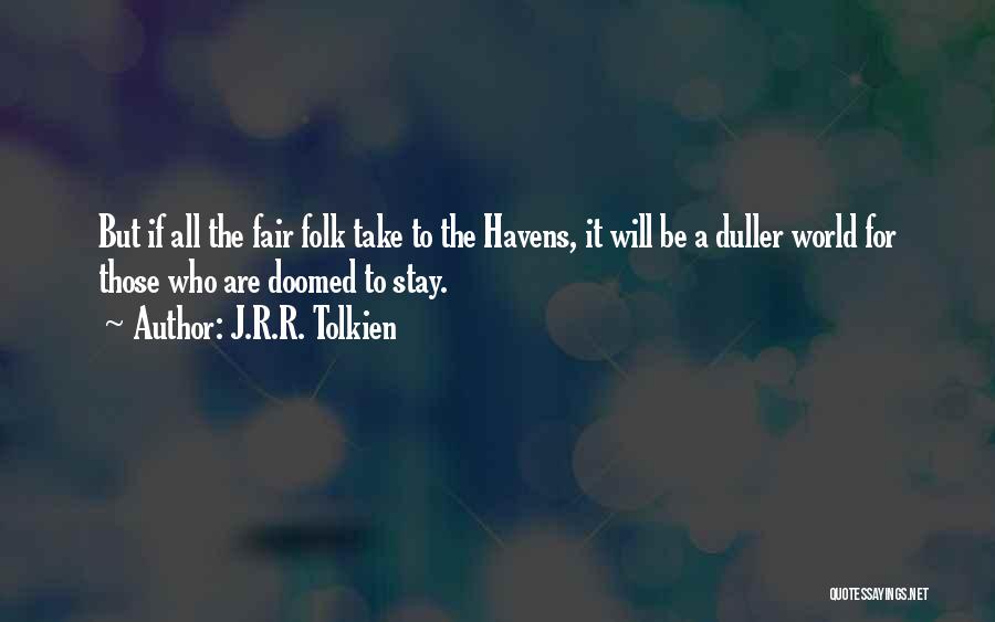 J.R.R. Tolkien Quotes: But If All The Fair Folk Take To The Havens, It Will Be A Duller World For Those Who Are