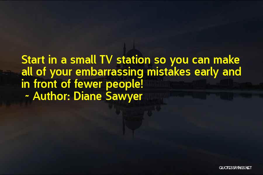 Diane Sawyer Quotes: Start In A Small Tv Station So You Can Make All Of Your Embarrassing Mistakes Early And In Front Of