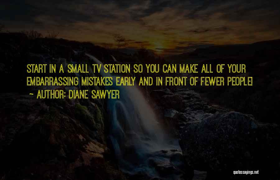 Diane Sawyer Quotes: Start In A Small Tv Station So You Can Make All Of Your Embarrassing Mistakes Early And In Front Of
