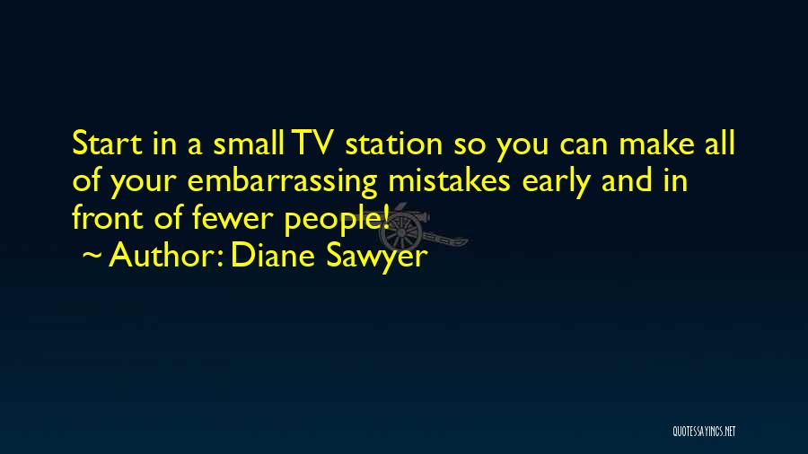 Diane Sawyer Quotes: Start In A Small Tv Station So You Can Make All Of Your Embarrassing Mistakes Early And In Front Of