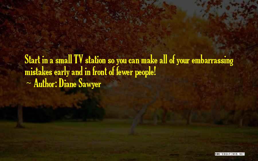 Diane Sawyer Quotes: Start In A Small Tv Station So You Can Make All Of Your Embarrassing Mistakes Early And In Front Of