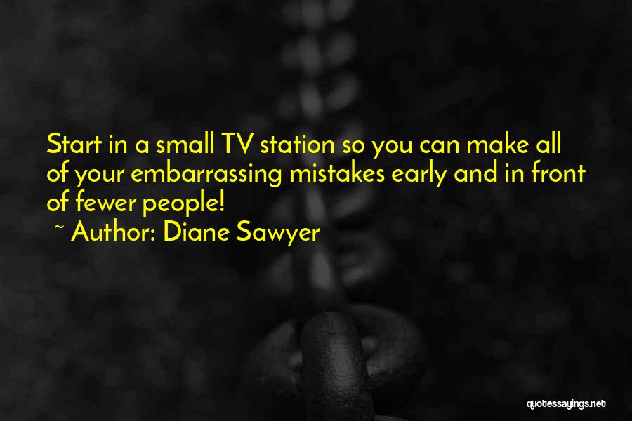 Diane Sawyer Quotes: Start In A Small Tv Station So You Can Make All Of Your Embarrassing Mistakes Early And In Front Of