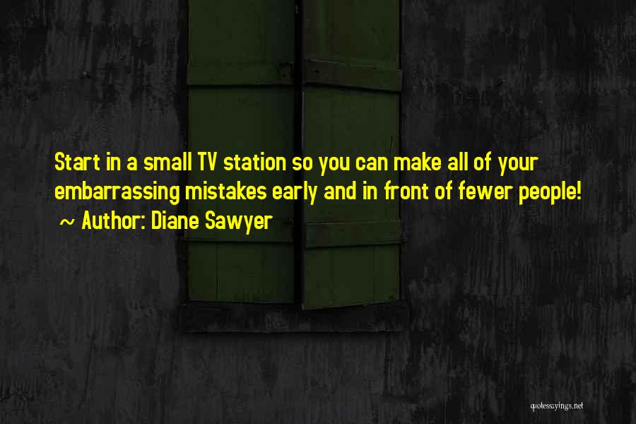 Diane Sawyer Quotes: Start In A Small Tv Station So You Can Make All Of Your Embarrassing Mistakes Early And In Front Of