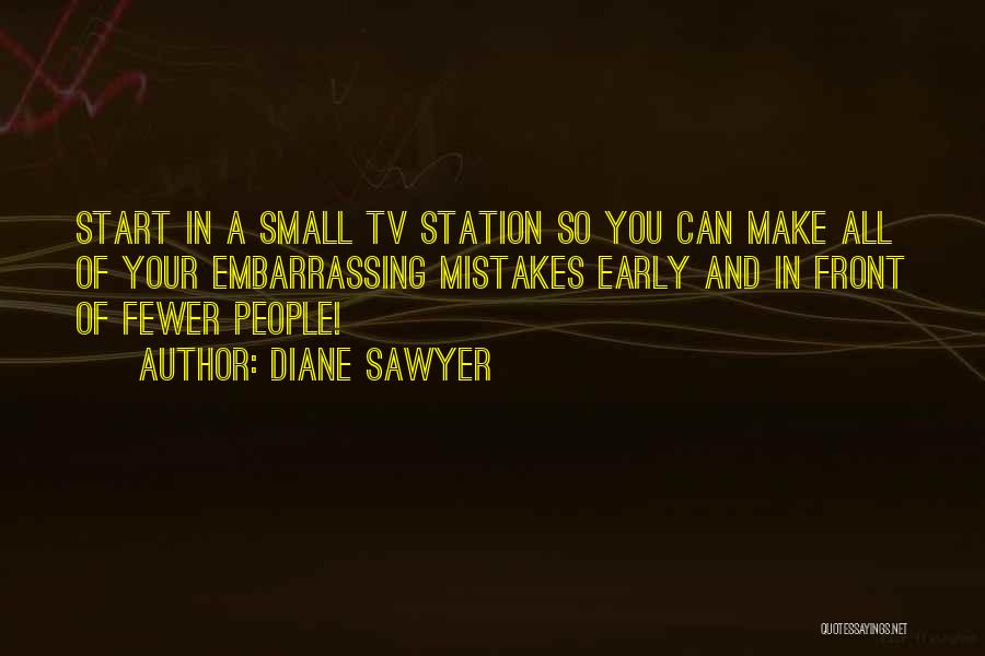 Diane Sawyer Quotes: Start In A Small Tv Station So You Can Make All Of Your Embarrassing Mistakes Early And In Front Of