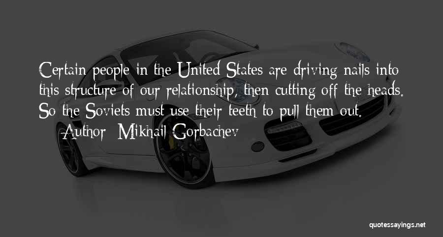Mikhail Gorbachev Quotes: Certain People In The United States Are Driving Nails Into This Structure Of Our Relationship, Then Cutting Off The Heads.