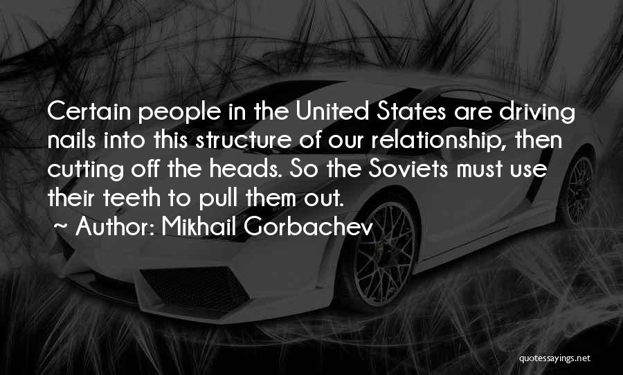 Mikhail Gorbachev Quotes: Certain People In The United States Are Driving Nails Into This Structure Of Our Relationship, Then Cutting Off The Heads.