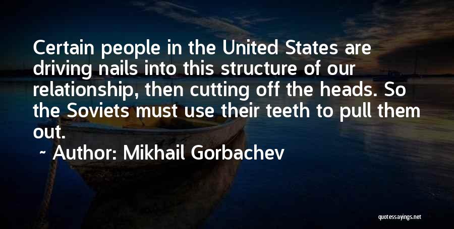 Mikhail Gorbachev Quotes: Certain People In The United States Are Driving Nails Into This Structure Of Our Relationship, Then Cutting Off The Heads.