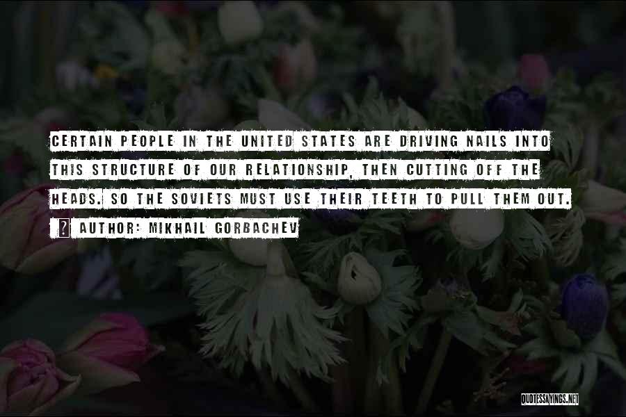 Mikhail Gorbachev Quotes: Certain People In The United States Are Driving Nails Into This Structure Of Our Relationship, Then Cutting Off The Heads.