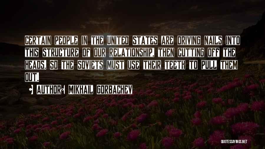 Mikhail Gorbachev Quotes: Certain People In The United States Are Driving Nails Into This Structure Of Our Relationship, Then Cutting Off The Heads.