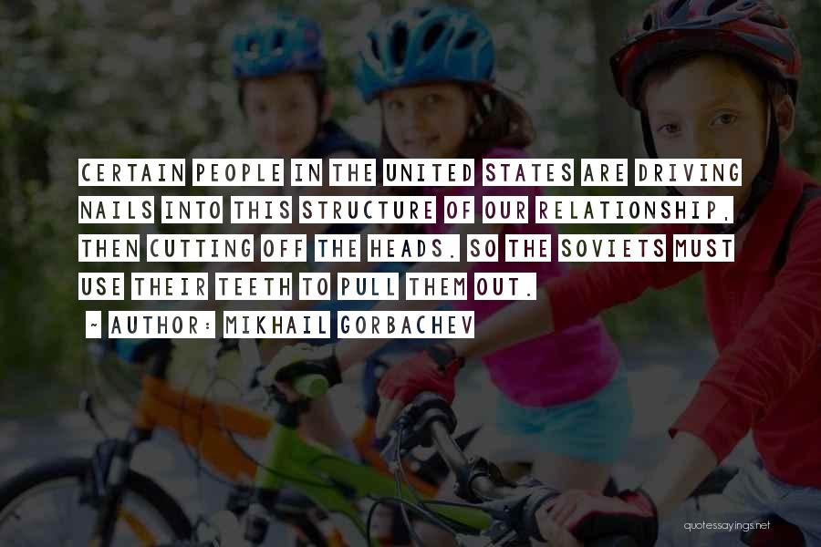 Mikhail Gorbachev Quotes: Certain People In The United States Are Driving Nails Into This Structure Of Our Relationship, Then Cutting Off The Heads.