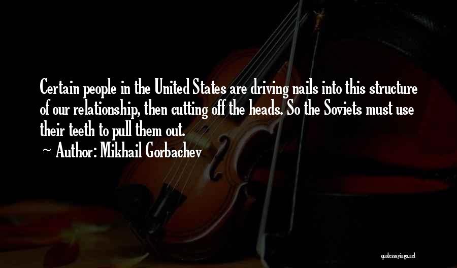 Mikhail Gorbachev Quotes: Certain People In The United States Are Driving Nails Into This Structure Of Our Relationship, Then Cutting Off The Heads.