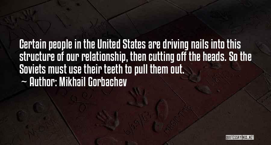 Mikhail Gorbachev Quotes: Certain People In The United States Are Driving Nails Into This Structure Of Our Relationship, Then Cutting Off The Heads.