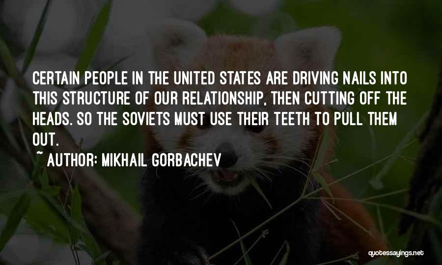 Mikhail Gorbachev Quotes: Certain People In The United States Are Driving Nails Into This Structure Of Our Relationship, Then Cutting Off The Heads.