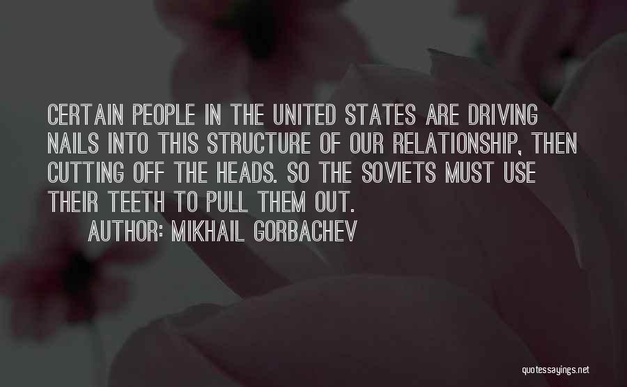 Mikhail Gorbachev Quotes: Certain People In The United States Are Driving Nails Into This Structure Of Our Relationship, Then Cutting Off The Heads.