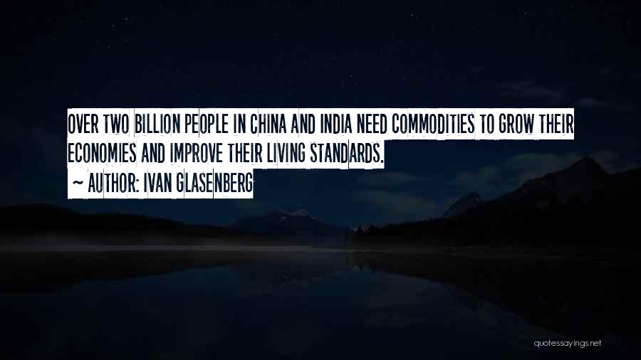Ivan Glasenberg Quotes: Over Two Billion People In China And India Need Commodities To Grow Their Economies And Improve Their Living Standards.
