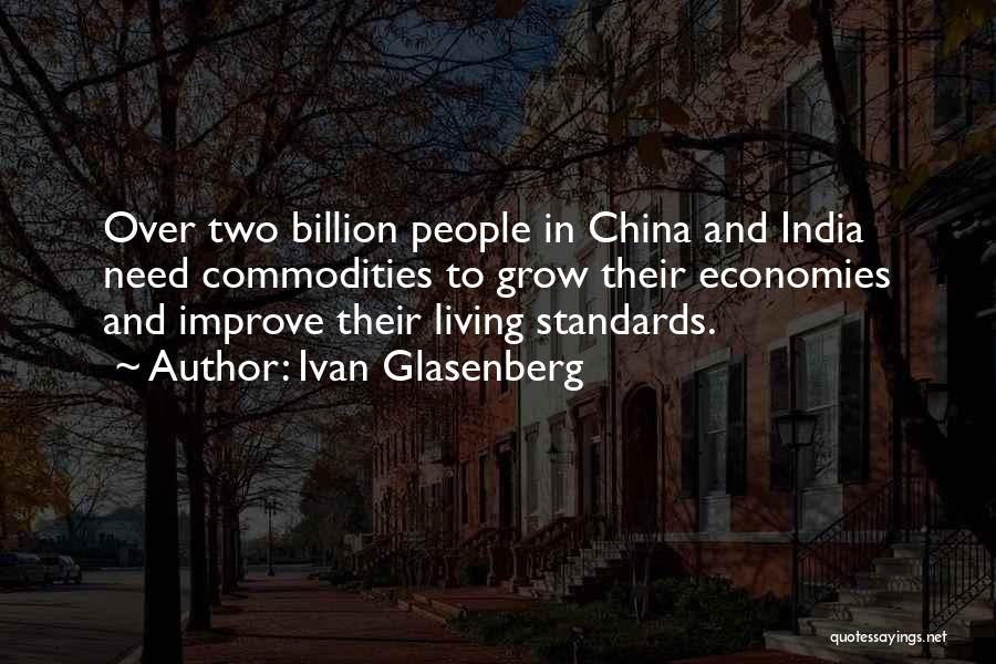Ivan Glasenberg Quotes: Over Two Billion People In China And India Need Commodities To Grow Their Economies And Improve Their Living Standards.