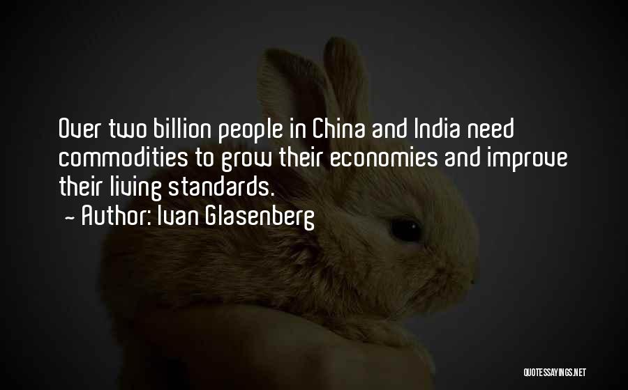 Ivan Glasenberg Quotes: Over Two Billion People In China And India Need Commodities To Grow Their Economies And Improve Their Living Standards.