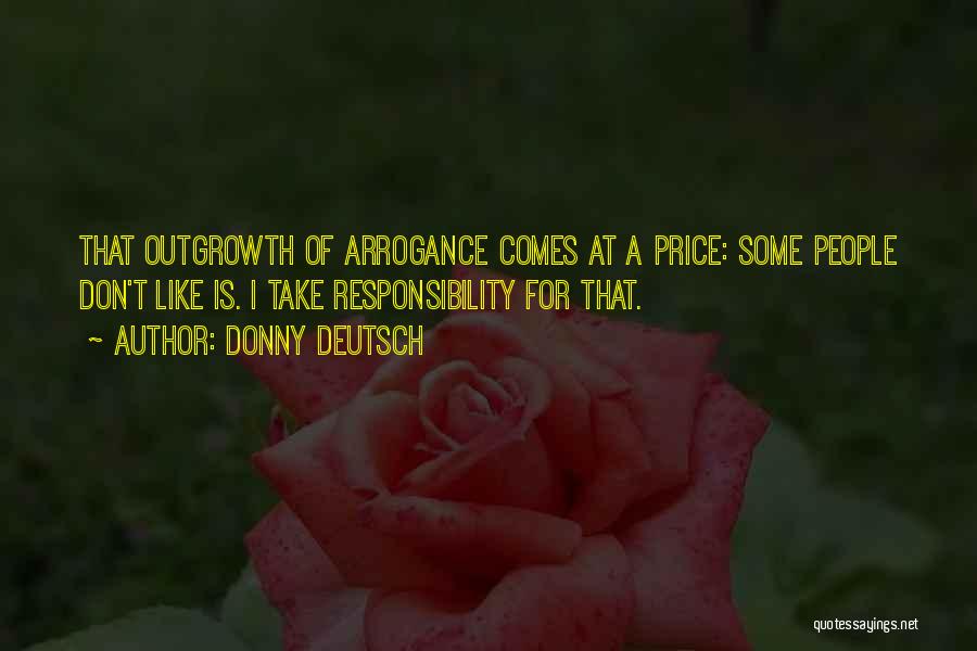Donny Deutsch Quotes: That Outgrowth Of Arrogance Comes At A Price: Some People Don't Like Is. I Take Responsibility For That.
